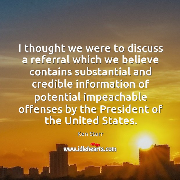 I thought we were to discuss a referral which we believe contains substantial and credible Ken Starr Picture Quote