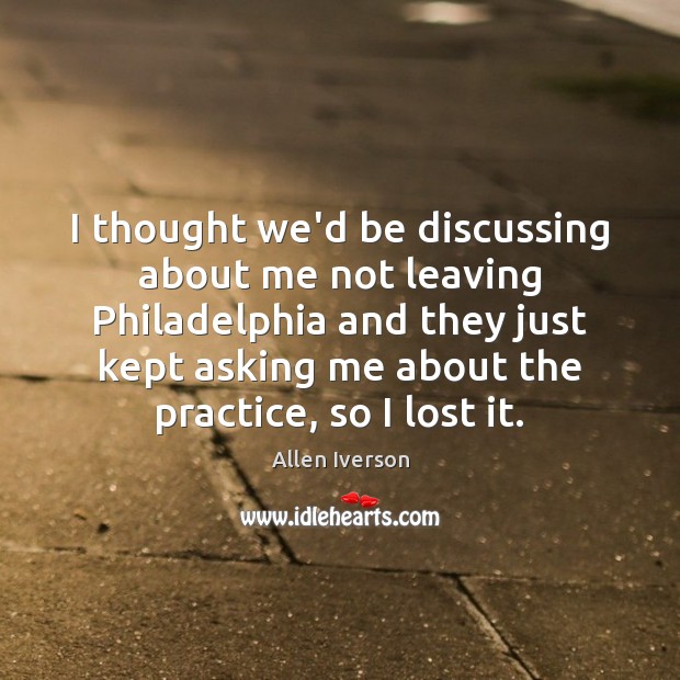 I thought we’d be discussing about me not leaving Philadelphia and they Allen Iverson Picture Quote