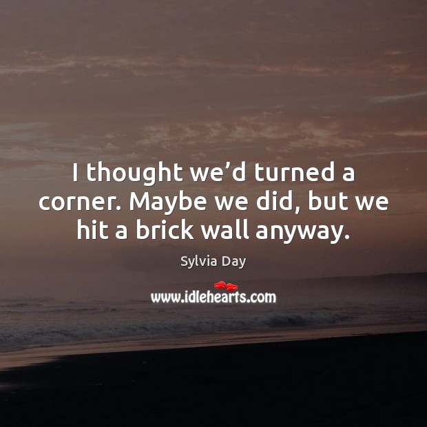 I thought we’d turned a corner. Maybe we did, but we hit a brick wall anyway. Sylvia Day Picture Quote
