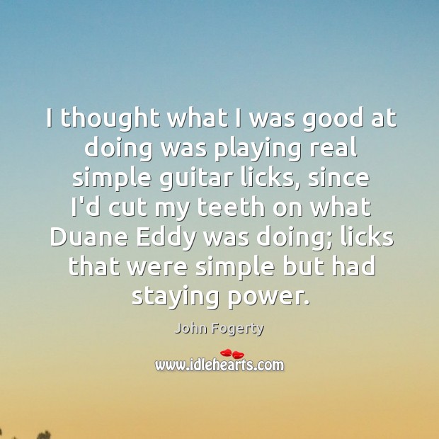 I thought what I was good at doing was playing real simple John Fogerty Picture Quote