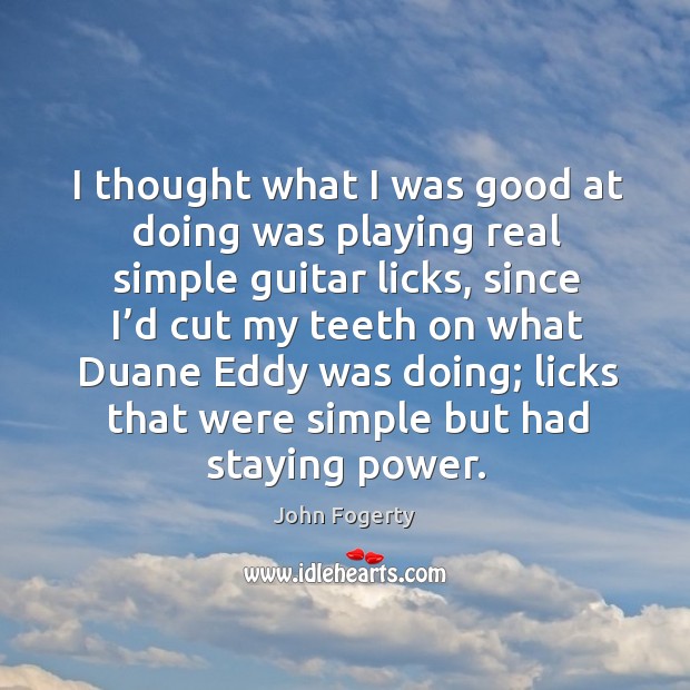 I thought what I was good at doing was playing real simple guitar licks, since I’d cut my teeth John Fogerty Picture Quote