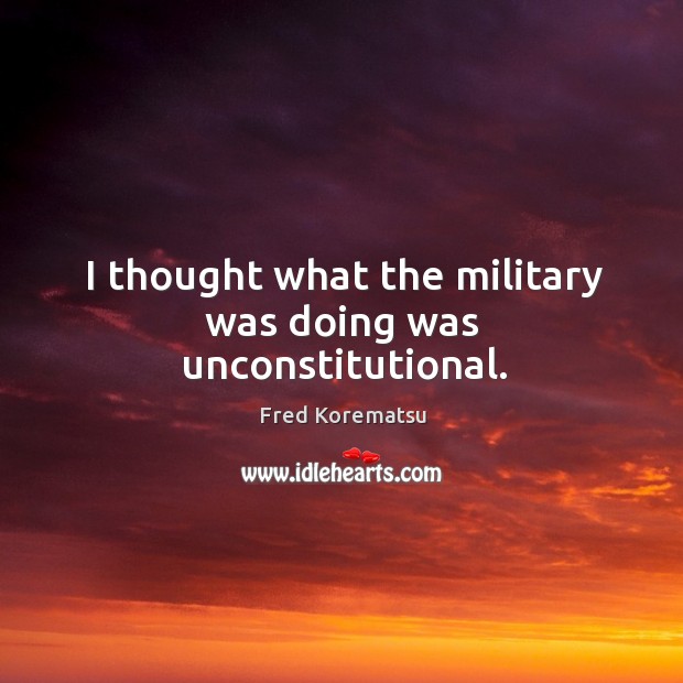 I thought what the military was doing was unconstitutional. Fred Korematsu Picture Quote