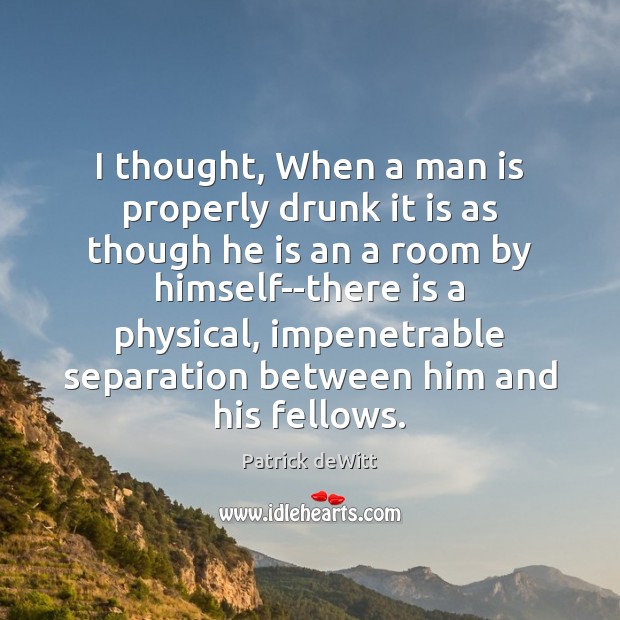 I thought, When a man is properly drunk it is as though Patrick deWitt Picture Quote