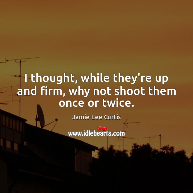 I thought, while they’re up and firm, why not shoot them once or twice. Jamie Lee Curtis Picture Quote