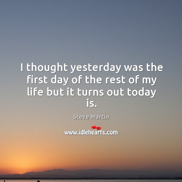 I thought yesterday was the first day of the rest of my life but it turns out today is. Steve Martin Picture Quote
