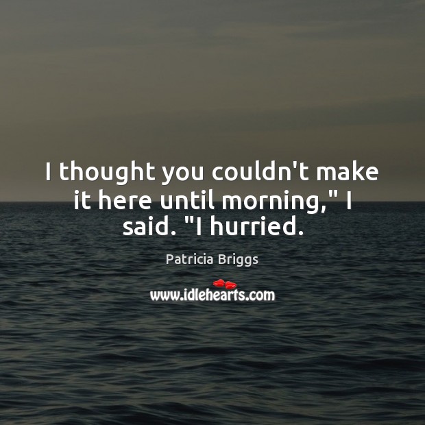 I thought you couldn’t make it here until morning,” I said. “I hurried. Patricia Briggs Picture Quote