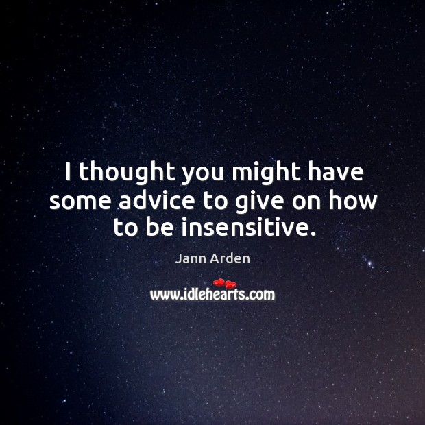 I thought you might have some advice to give on how to be insensitive. Jann Arden Picture Quote