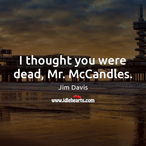 I thought you were dead, Mr. McCandles. Jim Davis Picture Quote