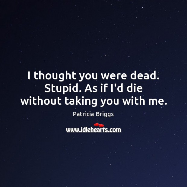I thought you were dead. Stupid. As if I’d die without taking you with me. Patricia Briggs Picture Quote