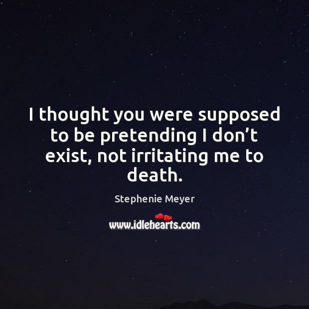 I thought you were supposed to be pretending I don’t exist, not irritating me to death. Stephenie Meyer Picture Quote