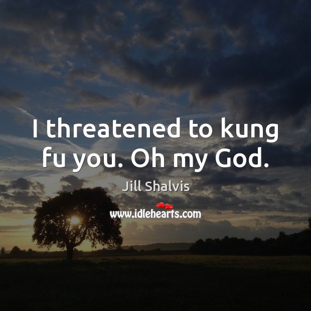 I threatened to kung fu you. Oh my God. Jill Shalvis Picture Quote