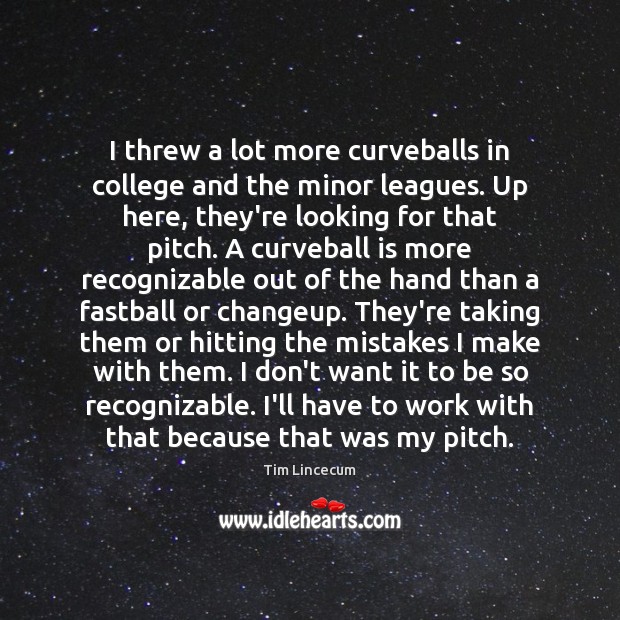 I threw a lot more curveballs in college and the minor leagues. Tim Lincecum Picture Quote