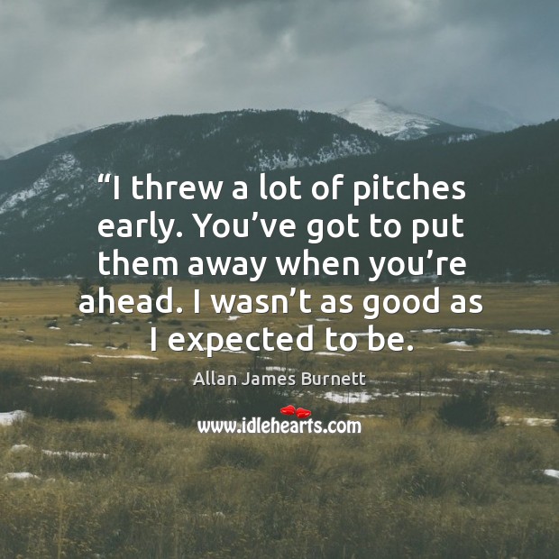 I threw a lot of pitches early. You’ve got to put them away when you’re ahead. Image
