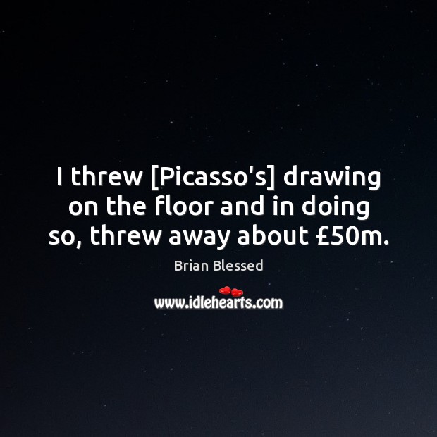 I threw [Picasso’s] drawing on the floor and in doing so, threw away about £50m. Image
