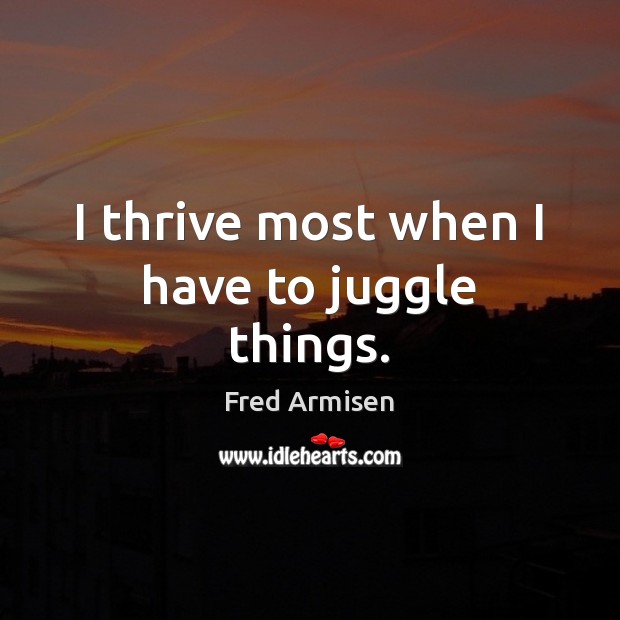 I thrive most when I have to juggle things. Fred Armisen Picture Quote