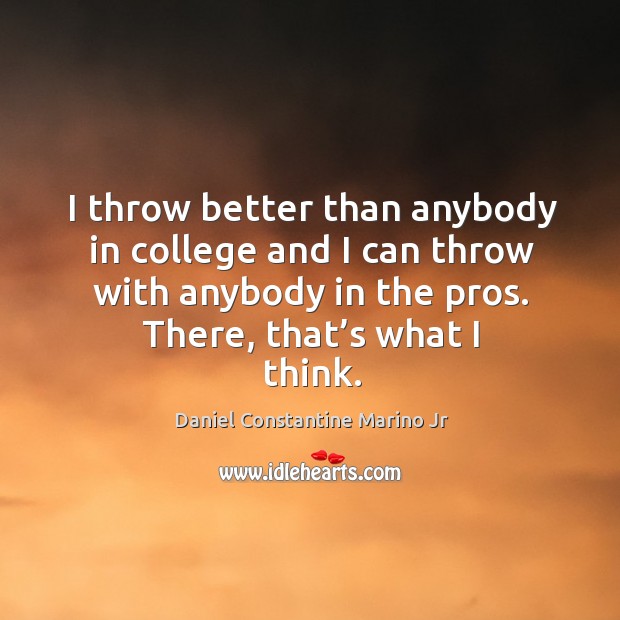 I throw better than anybody in college and I can throw with anybody in the pros. There, that’s what I think. Daniel Constantine Marino Jr Picture Quote