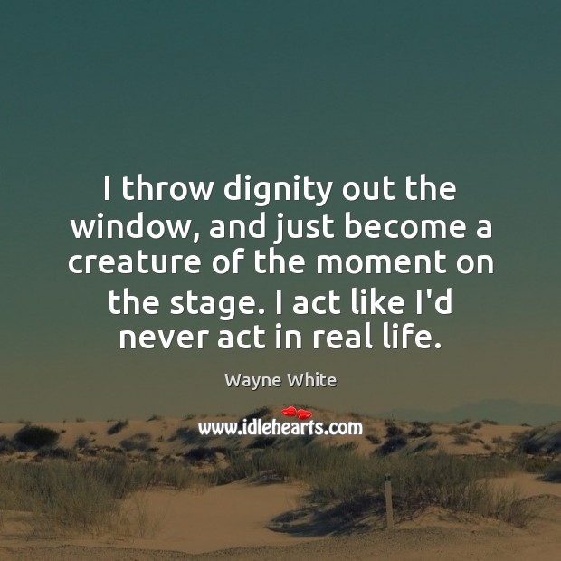 I throw dignity out the window, and just become a creature of Real Life Quotes Image