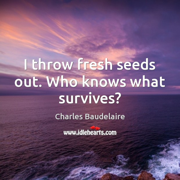 I throw fresh seeds out. Who knows what survives? Charles Baudelaire Picture Quote