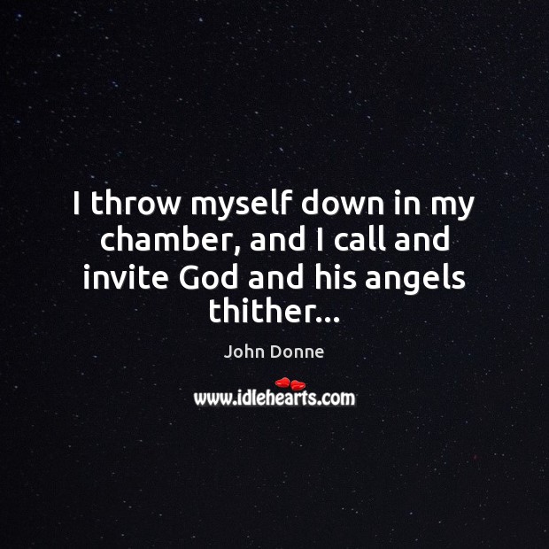 I throw myself down in my chamber, and I call and invite God and his angels thither… John Donne Picture Quote