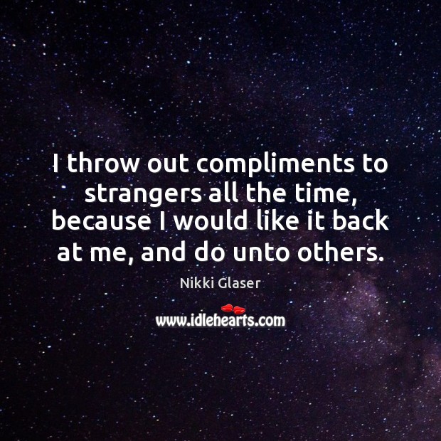 I throw out compliments to strangers all the time, because I would Image