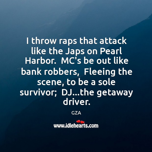 I throw raps that attack like the Japs on Pearl Harbor.  MC’s Image