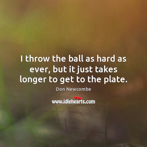I throw the ball as hard as ever, but it just takes longer to get to the plate. Don Newcombe Picture Quote