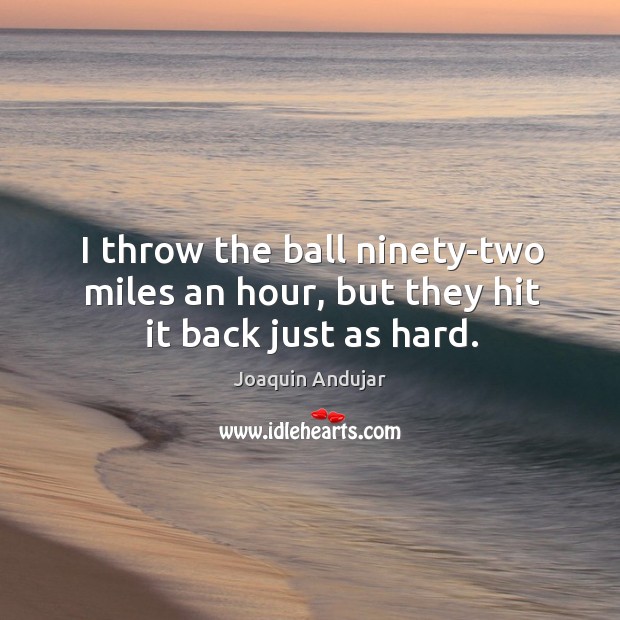 I throw the ball ninety-two miles an hour, but they hit it back just as hard. Image