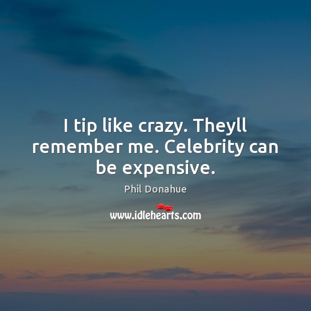 I tip like crazy. Theyll remember me. Celebrity can be expensive. Phil Donahue Picture Quote