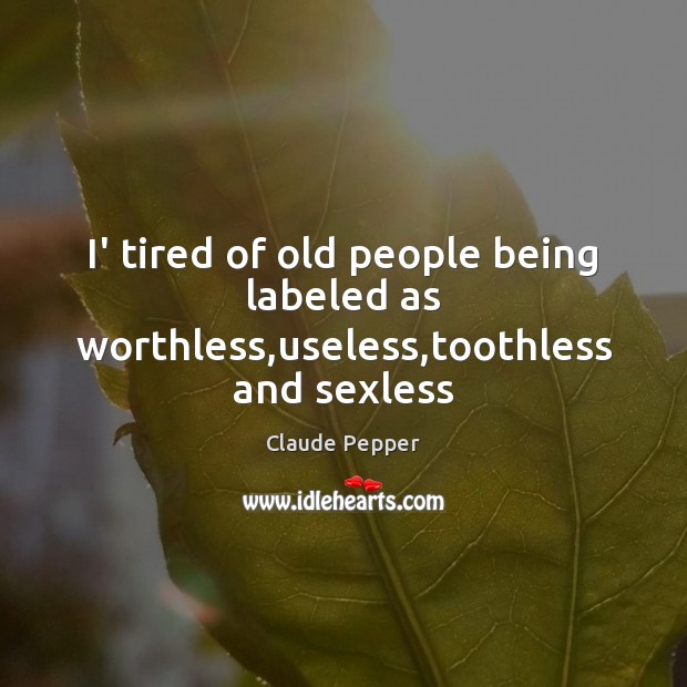 I’ tired of old people being labeled as worthless,useless,toothless and sexless Claude Pepper Picture Quote