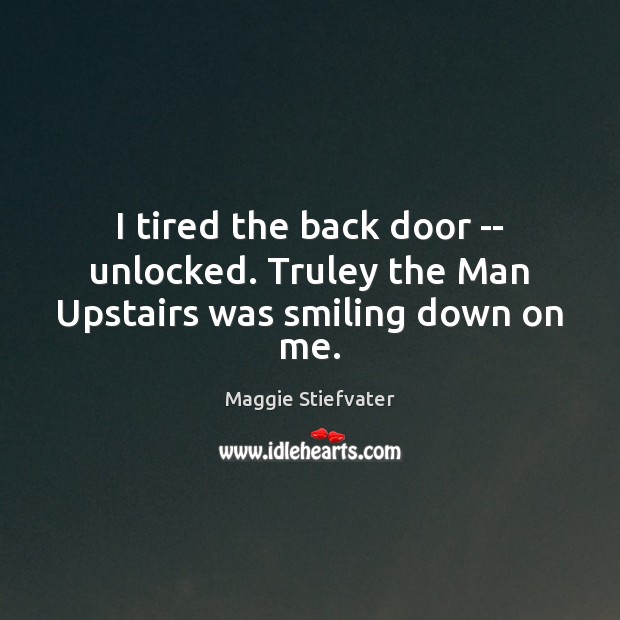 I tired the back door — unlocked. Truley the Man Upstairs was smiling down on me. Maggie Stiefvater Picture Quote