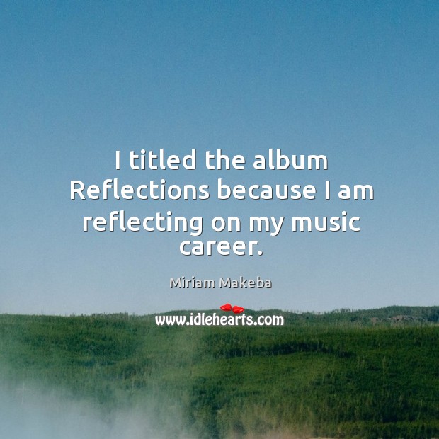 I titled the album reflections because I am reflecting on my music career. Miriam Makeba Picture Quote