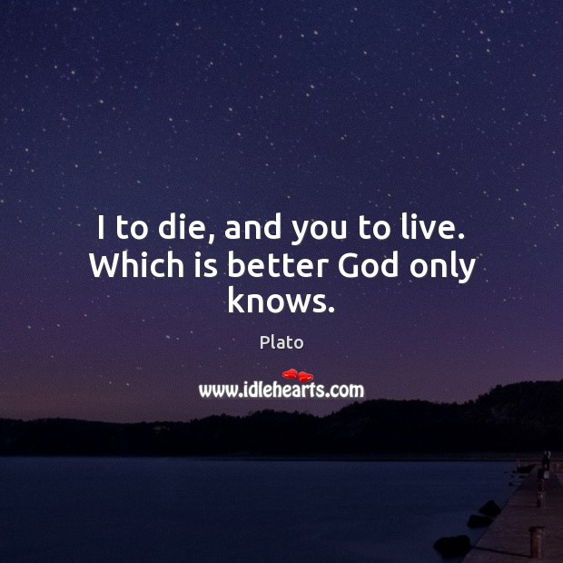 I to die, and you to live. Which is better God only knows. Image
