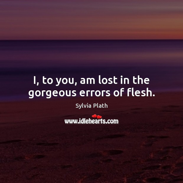 I, to you, am lost in the gorgeous errors of flesh. Sylvia Plath Picture Quote
