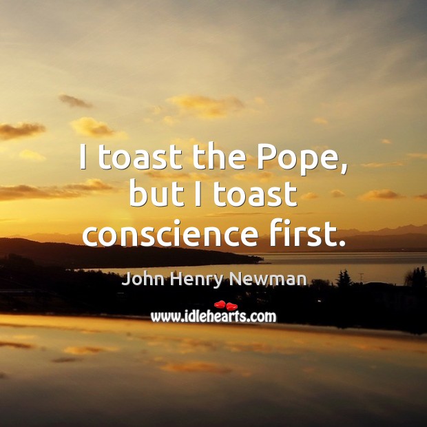 I toast the Pope, but I toast conscience first. John Henry Newman Picture Quote