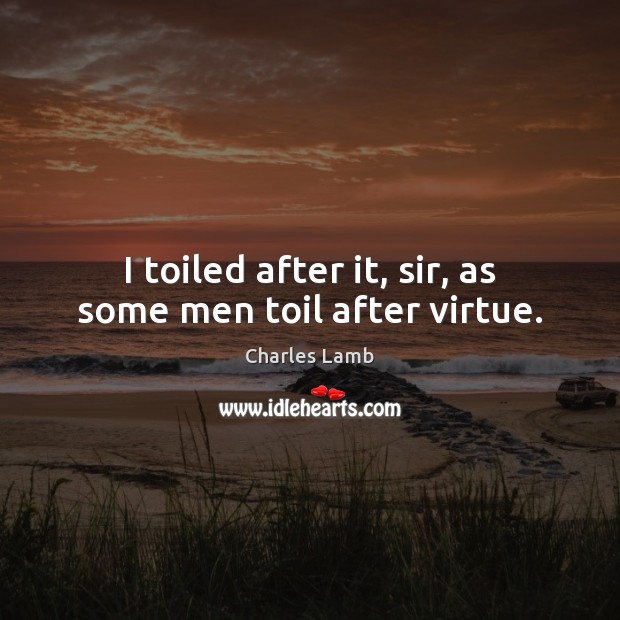 I toiled after it, sir, as some men toil after virtue. Charles Lamb Picture Quote