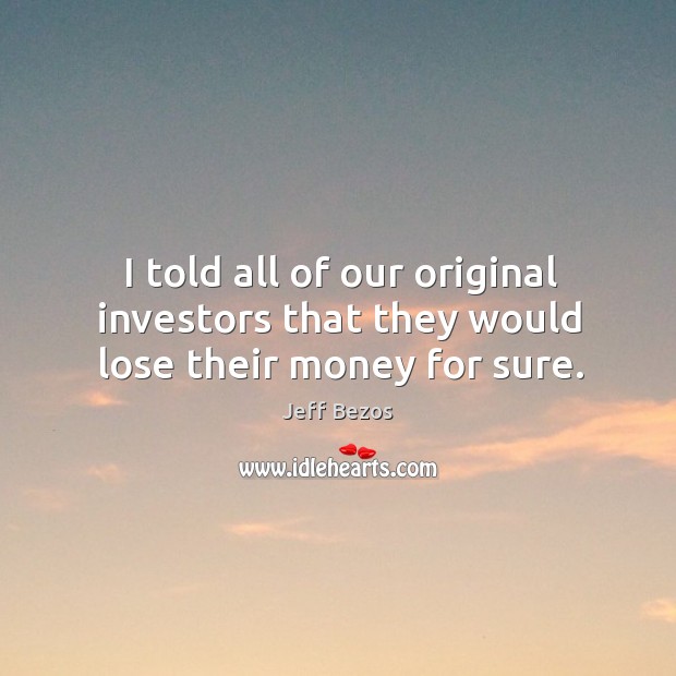 I told all of our original investors that they would lose their money for sure. Jeff Bezos Picture Quote