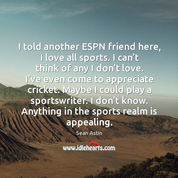 I told another espn friend here, I love all sports. I can’t think of any I don’t love. Sports Quotes Image