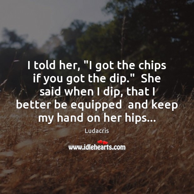 I told her, “I got the chips if you got the dip.” Ludacris Picture Quote