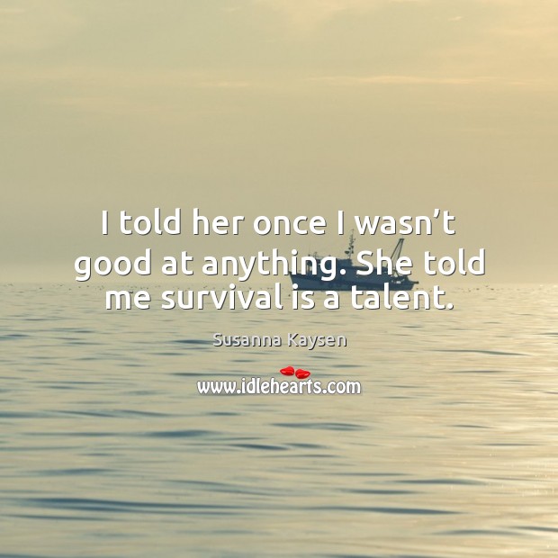 I told her once I wasn’t good at anything. She told me survival is a talent. Susanna Kaysen Picture Quote