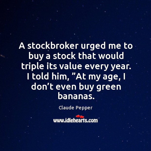 I told him, ”at my age, I don’t even buy green bananas. Image