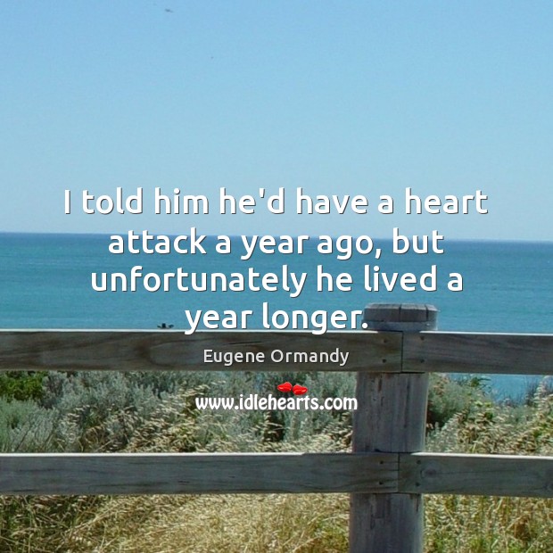 I told him he’d have a heart attack a year ago, but unfortunately he lived a year longer. Eugene Ormandy Picture Quote