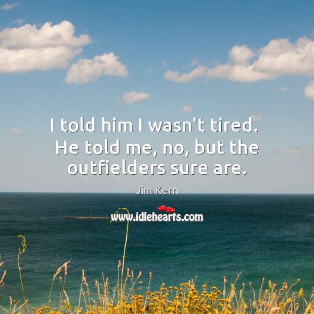 I told him I wasn’t tired.  He told me, no, but the outfielders sure are. Jim Kern Picture Quote