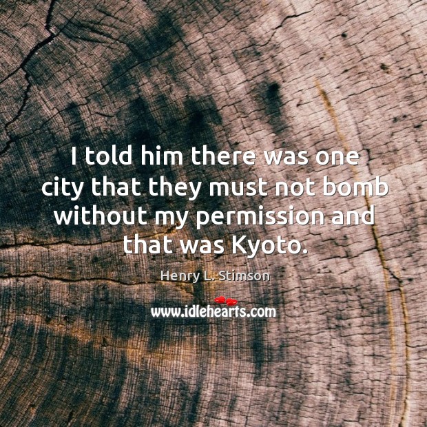 I told him there was one city that they must not bomb without my permission and that was kyoto. Henry L. Stimson Picture Quote