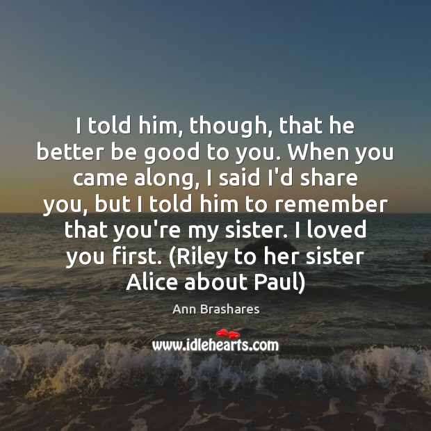 I told him, though, that he better be good to you. When Ann Brashares Picture Quote