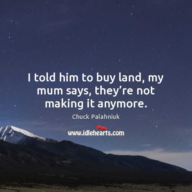 I told him to buy land, my mum says, they’re not making it anymore. Chuck Palahniuk Picture Quote