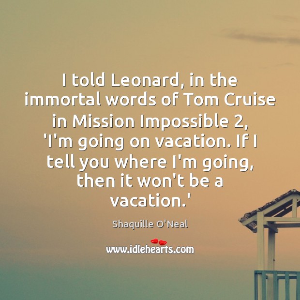 I told Leonard, in the immortal words of Tom Cruise in Mission Image