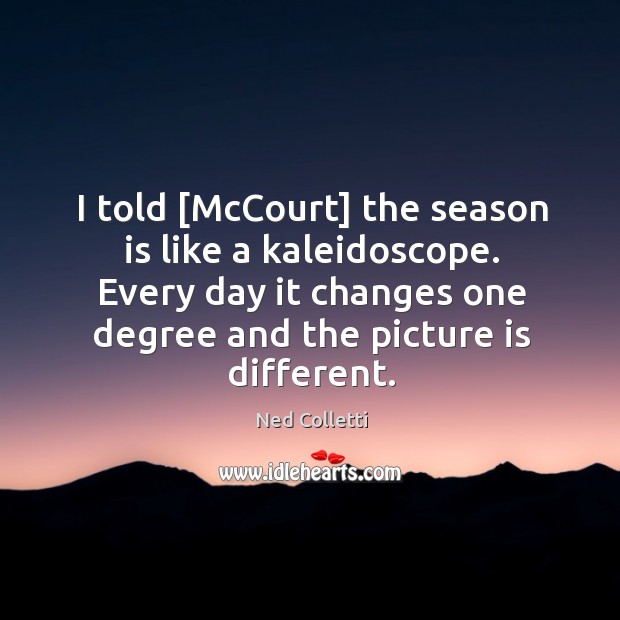 I told [McCourt] the season is like a kaleidoscope. Every day it Image