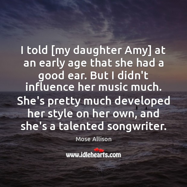 I told [my daughter Amy] at an early age that she had Mose Allison Picture Quote