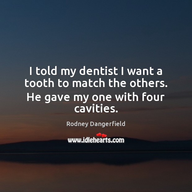 I told my dentist I want a tooth to match the others. He gave my one with four cavities. Rodney Dangerfield Picture Quote