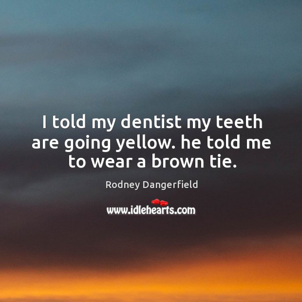 I told my dentist my teeth are going yellow. He told me to wear a brown tie. Rodney Dangerfield Picture Quote